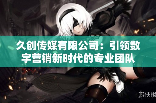 久创传媒有限公司：引领数字营销新时代的专业团队