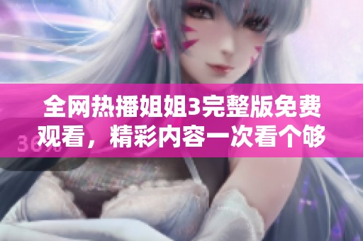全网热播姐姐3完整版免费观看，精彩内容一次看个够