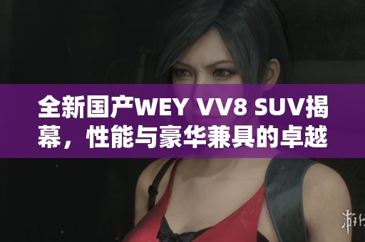 全新国产WEY VV8 SUV揭幕,性能与豪华兼具的卓越之选 全新国产WEY VV8 SUV揭幕,性能与豪华兼具的卓越之选