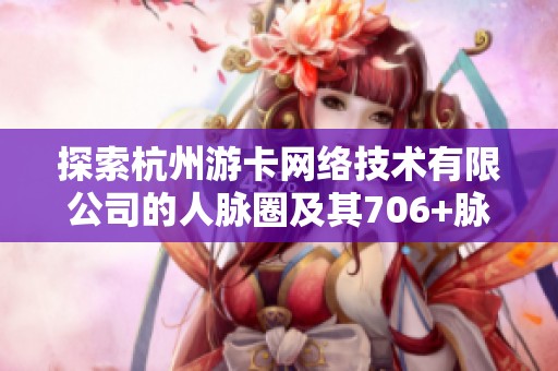 探索杭州游卡网络技术有限公司的人脉圈及其706+脉友的社交价值