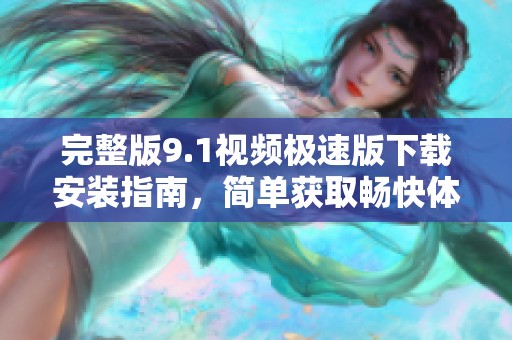 完整版9.1视频极速版下载安装指南，简单获取畅快体验