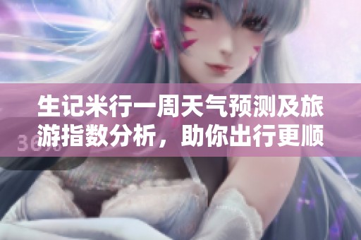 生记米行一周天气预测及旅游指数分析，助你出行更顺畅