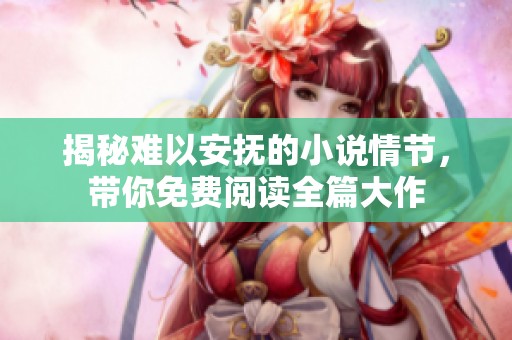 揭秘难以安抚的小说情节，带你免费阅读全篇大作