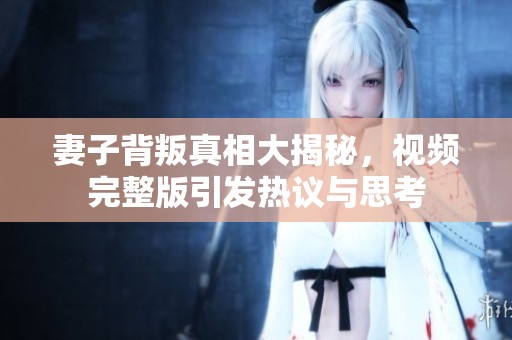 妻子背叛真相大揭秘，视频完整版引发热议与思考