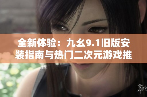 全新体验：九幺9.1旧版安装指南与热门二次元游戏推荐