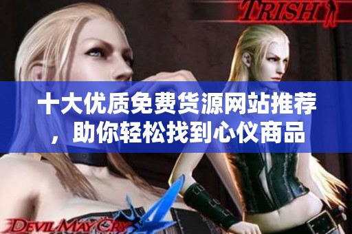 十大优质免费货源网站推荐，助你轻松找到心仪商品