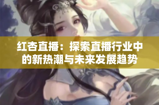 红杏直播：探索直播行业中的新热潮与未来发展趋势
