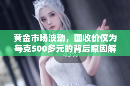 黄金市场波动，回收价仅为每克500多元的背后原因解析