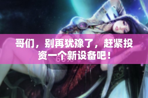 哥们，别再犹豫了，赶紧投资一个新设备吧！