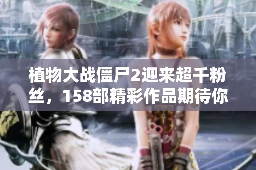 植物大战僵尸2迎来超千粉丝，158部精彩作品期待你的观看