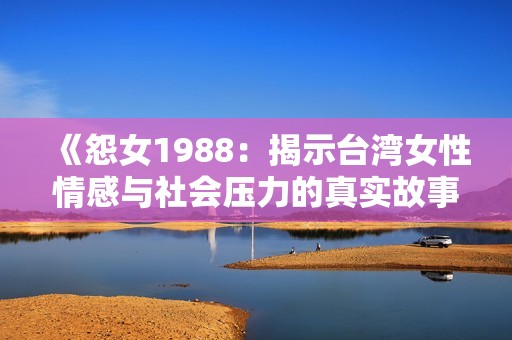 《怨女1988：揭示台湾女性情感与社会压力的真实故事》