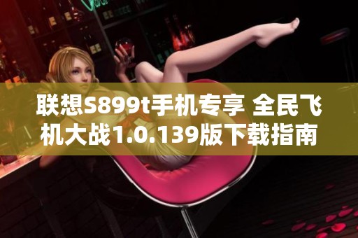 联想S899t手机专享 全民飞机大战1.0.139版下载指南