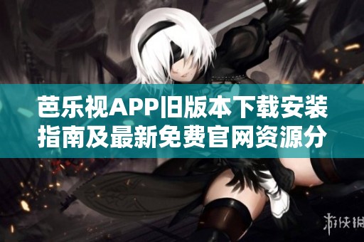 芭乐视APP旧版本下载安装指南及最新免费官网资源分享