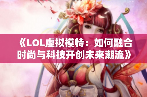 《LOL虚拟模特：如何融合时尚与科技开创未来潮流》