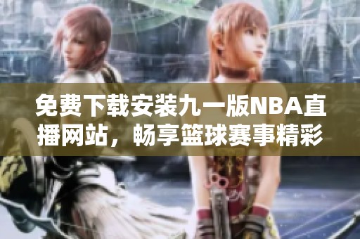 免费下载安装九一版NBA直播网站，畅享篮球赛事精彩时刻