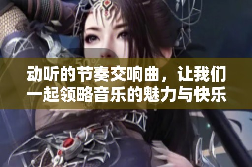 动听的节奏交响曲，让我们一起领略音乐的魅力与快乐