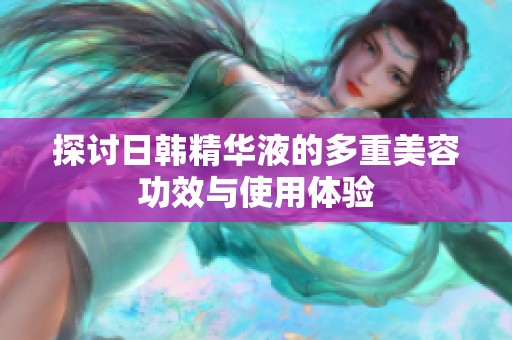 探讨日韩精华液的多重美容功效与使用体验