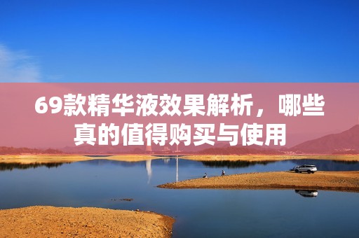 69款精华液效果解析，哪些真的值得购买与使用