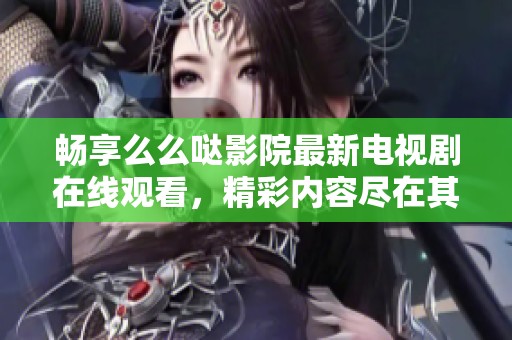 畅享么么哒影院最新电视剧在线观看，精彩内容尽在其中