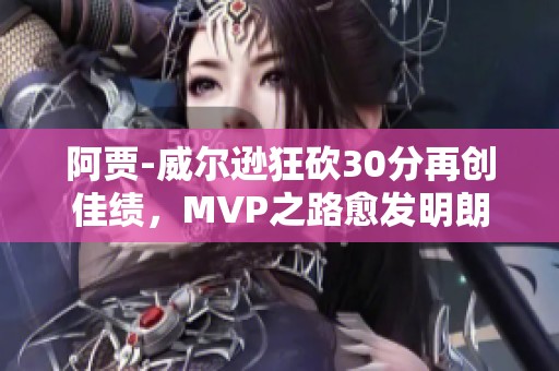 阿贾-威尔逊狂砍30分再创佳绩，MVP之路愈发明朗
