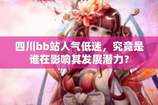 四川bb站人气低迷，究竟是谁在影响其发展潜力？