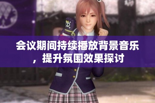 会议期间持续播放背景音乐，提升氛围效果探讨