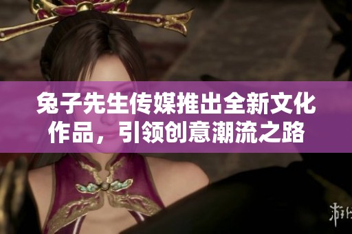 兔子先生传媒推出全新文化作品，引领创意潮流之路