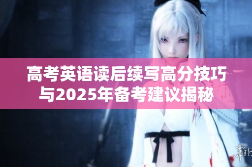 高考英语读后续写高分技巧与2025年备考建议揭秘