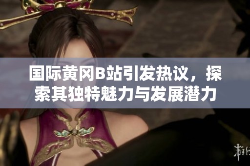 国际黄冈B站引发热议，探索其独特魅力与发展潜力