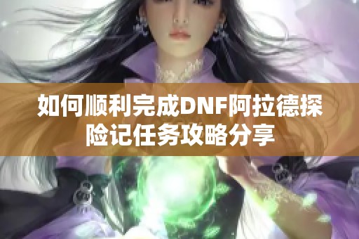 如何顺利完成DNF阿拉德探险记任务攻略分享