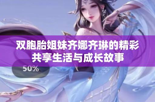 双胞胎姐妹齐娜齐琳的精彩共享生活与成长故事