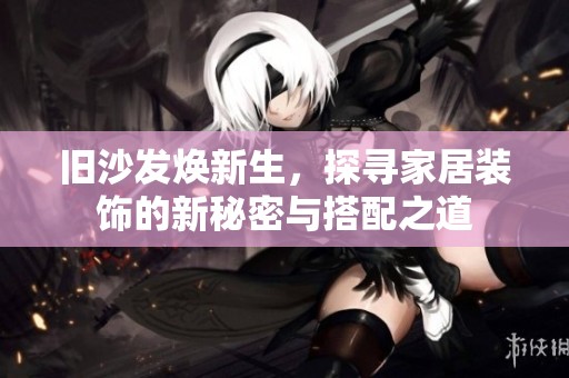 旧沙发焕新生，探寻家居装饰的新秘密与搭配之道