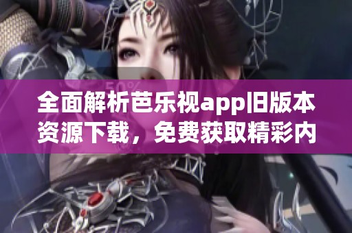 全面解析芭乐视app旧版本资源下载，免费获取精彩内容