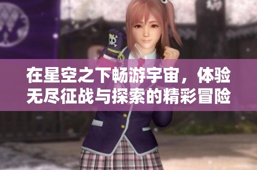 在星空之下畅游宇宙，体验无尽征战与探索的精彩冒险