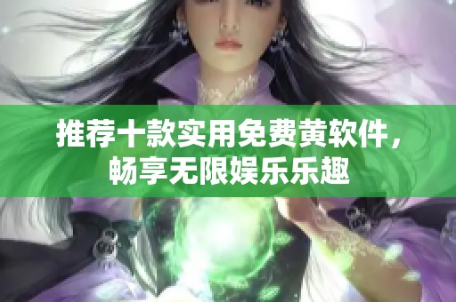 推荐十款实用免费黄软件，畅享无限娱乐乐趣