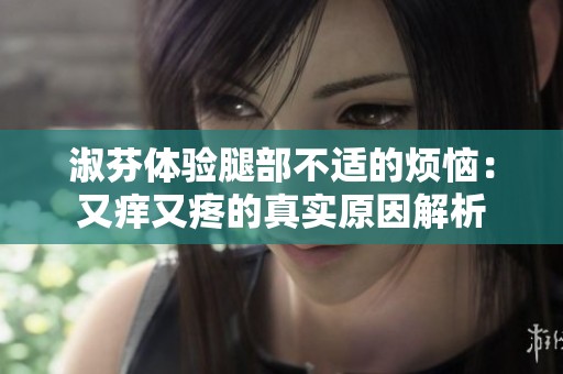淑芬体验腿部不适的烦恼：又痒又疼的真实原因解析