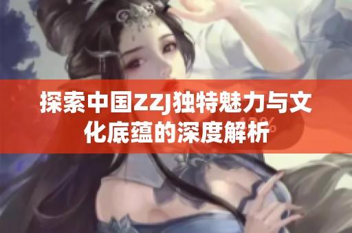 探索中国ZZJ独特魅力与文化底蕴的深度解析