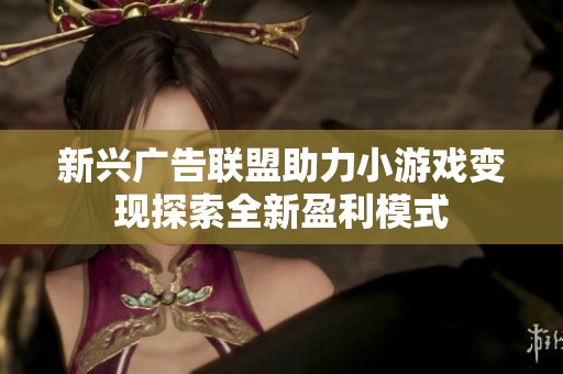 新兴广告联盟助力小游戏变现探索全新盈利模式
