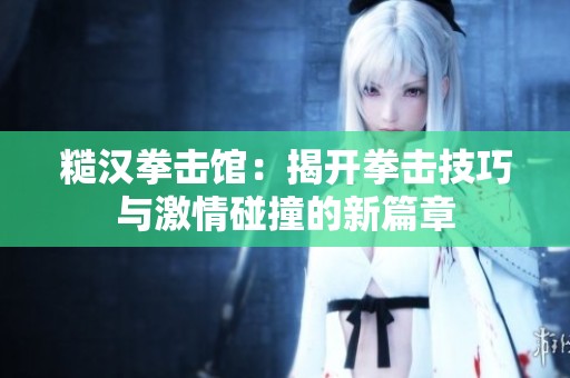 糙汉拳击馆：揭开拳击技巧与激情碰撞的新篇章