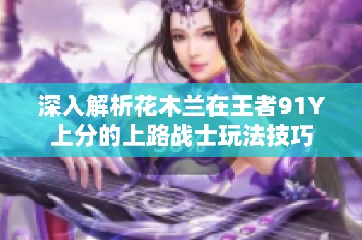 深入解析花木兰在王者91Y上分的上路战士玩法技巧