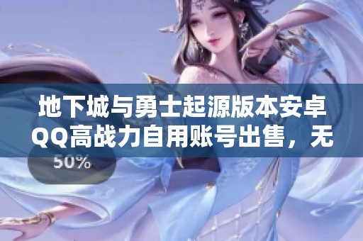 地下城与勇士起源版本安卓QQ高战力自用账号出售，无时装宠物配置解析