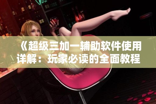《超级三加一辅助软件使用详解：玩家必读的全面教程》