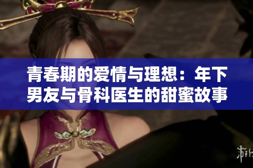 青春期的爱情与理想：年下男友与骨科医生的甜蜜故事