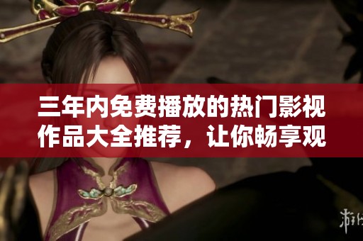 三年内免费播放的热门影视作品大全推荐，让你畅享观影乐趣