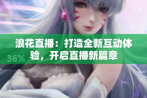 浪花直播：打造全新互动体验，开启直播新篇章