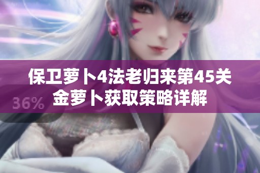 保卫萝卜4法老归来第45关金萝卜获取策略详解