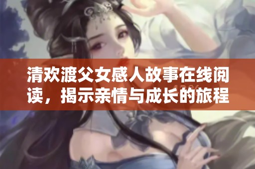 清欢渡父女感人故事在线阅读，揭示亲情与成长的旅程