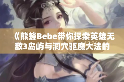 《熊蜂Bebe带你探索英雄无敌3岛屿与洞穴驱魔大法的精彩旅程》