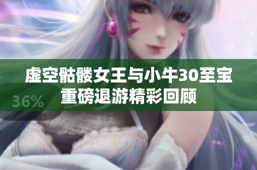 虚空骷髅女王与小牛30至宝重磅退游精彩回顾