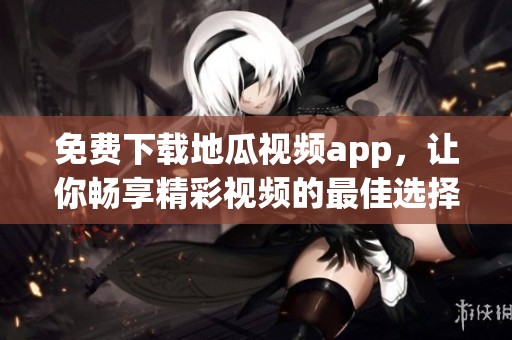 免费下载地瓜视频app，让你畅享精彩视频的最佳选择